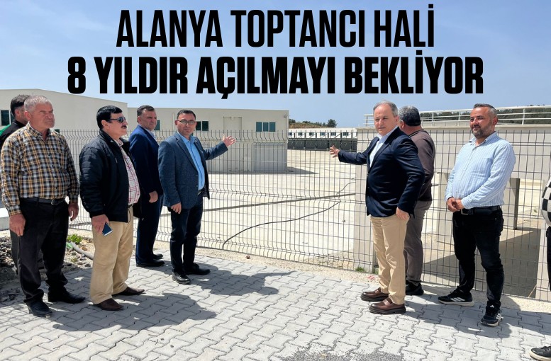 Alanya Toptancı Hali 8 yıldır açılmayı bekliyor