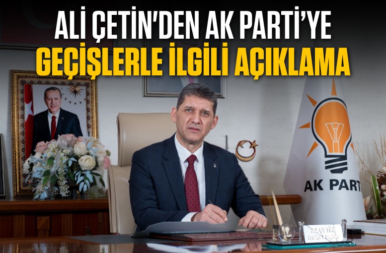 Ali Çetin'den AK Parti’ye geçişlerle ilgili açıklama