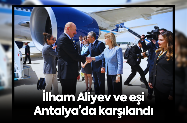 İlham Aliyev ve eşi Antalya’da karşılandı